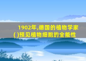 1902年,德国的植物学家( )预见植物细胞的全能性